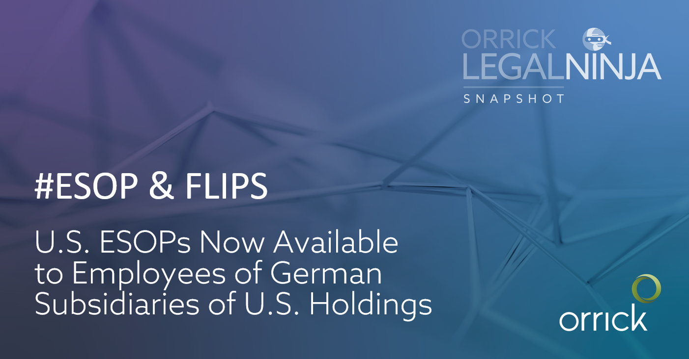 Orrick Legal Ninja Snapshots | ESOP & FLIPS U.S. ESOPs now available for employees of german subsidiaries of u.s. holdings